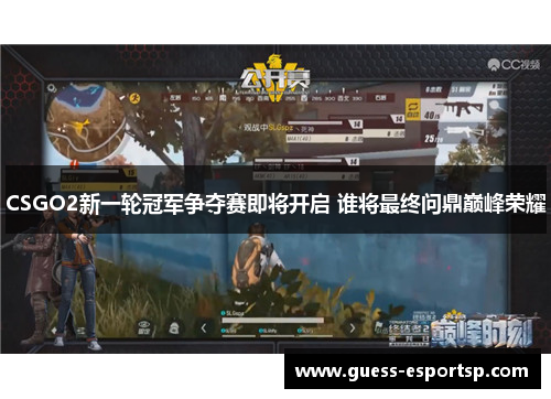 CSGO2新一轮冠军争夺赛即将开启 谁将最终问鼎巅峰荣耀